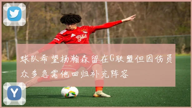 球队希望杨瀚森留在G联盟但因伤员众多急需他回归补充阵容