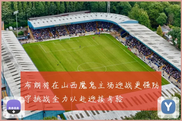 布朗将在山西魔鬼主场迎战更强防守挑战全力以赴迎接考验