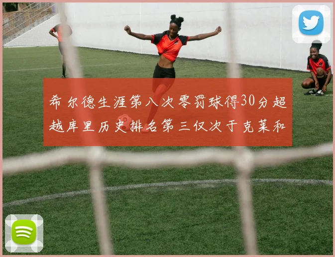 希尔德生涯第八次零罚球得30分超越库里历史排名第三仅次于克莱和CJ