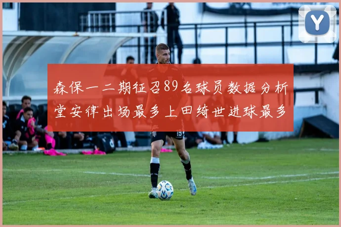 森保一二期征召89名球员数据分析堂安律出场最多上田绮世进球最多