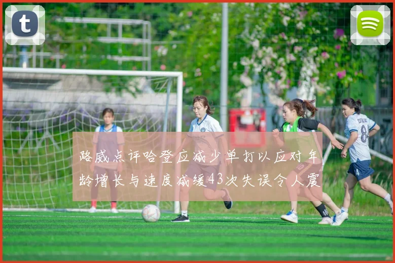 路威点评哈登应减少单打以应对年龄增长与速度减缓43次失误令人震惊
