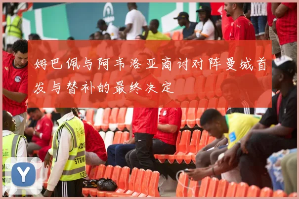 姆巴佩与阿韦洛亚商讨对阵曼城首发与替补的最终决定