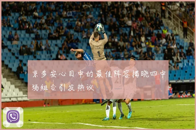 京多安心目中的最佳阵容揭晓四中场组合引发热议