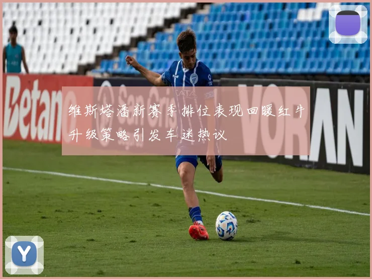 维斯塔潘新赛季排位表现回暖红牛升级策略引发车迷热议