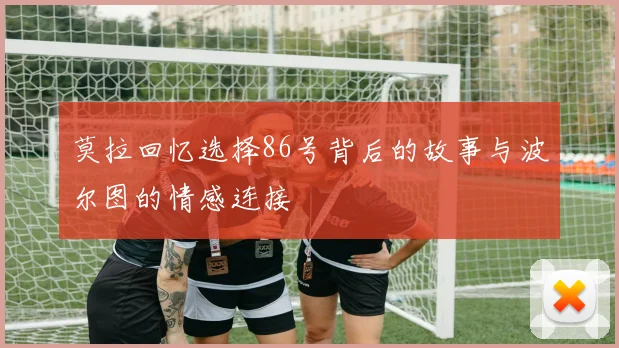 莫拉回忆选择86号背后的故事与波尔图的情感连接