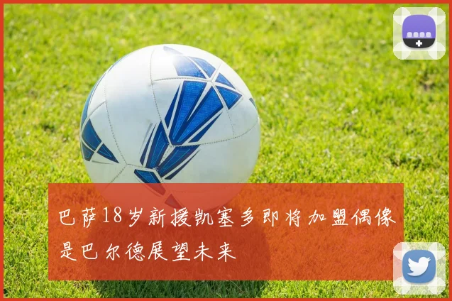 巴萨18岁新援凯塞多即将加盟偶像是巴尔德展望未来