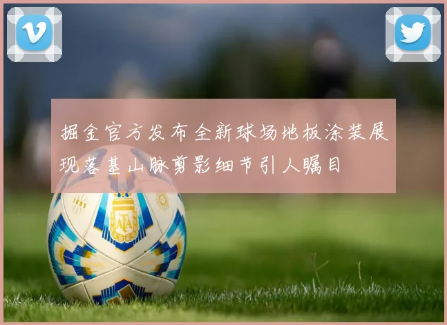 掘金官方发布全新球场地板涂装展现落基山脉剪影细节引人瞩目