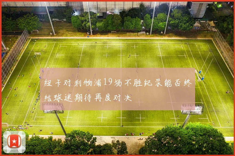 纽卡对利物浦19场不胜纪录能否终结球迷期待再度对决