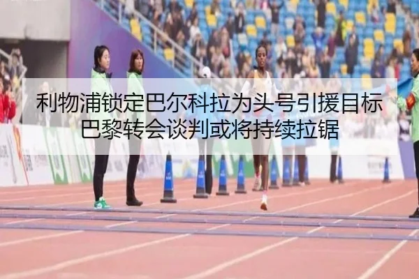 利物浦锁定巴尔科拉为头号引援目标 巴黎转会谈判或将持续拉锯