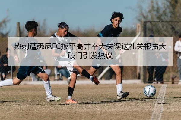 热刺遭悉尼FC扳平高井幸大失误送礼关根贵大破门引发热议
