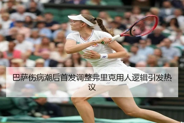 巴萨伤病潮后首发调整弗里克用人逻辑引发热议