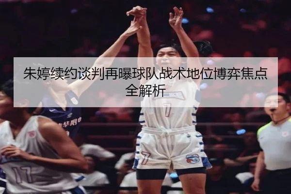 朱婷续约谈判再曝球队战术地位博弈焦点全解析